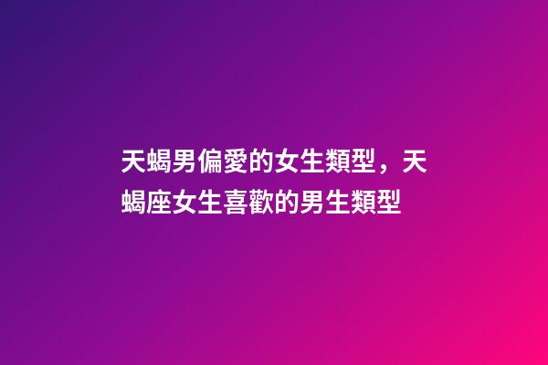 天蝎男偏愛的女生類型，天蝎座女生喜歡的男生類型-第1張-觀點-玄機派