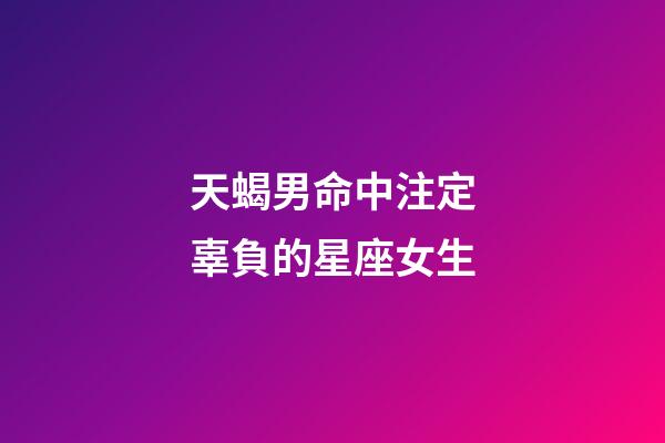 天蝎男命中注定辜負的星座女生-第1張-星座運勢-玄機派