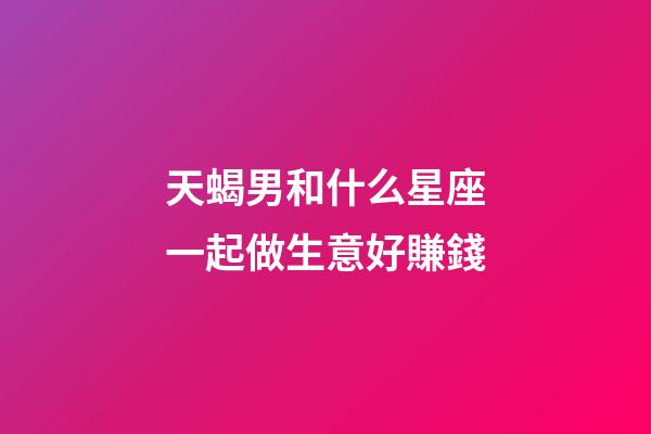 天蝎男和什么星座一起做生意好賺錢-第1張-星座運勢-玄機派
