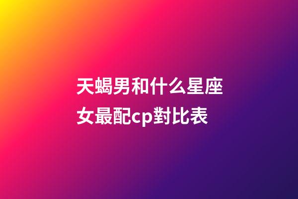 天蝎男和什么星座女最配cp對比表-第1張-星座運勢-玄機派