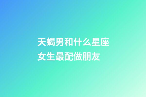 天蝎男和什么星座女生最配做朋友-第1張-星座運勢-玄機派