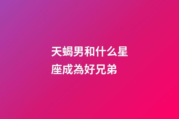 天蝎男和什么星座成為好兄弟-第1張-星座運勢-玄機派