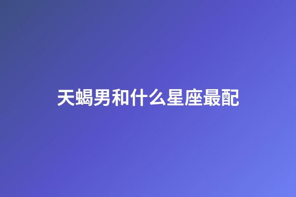 天蝎男和什么星座最配（跟天蝎男上完床后他會更愛你嗎）-第1張-星座運勢-玄機派