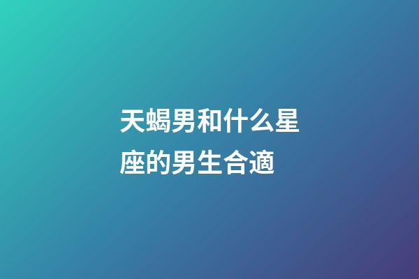 天蝎男和什么星座的男生合適-第1張-星座運勢-玄機派