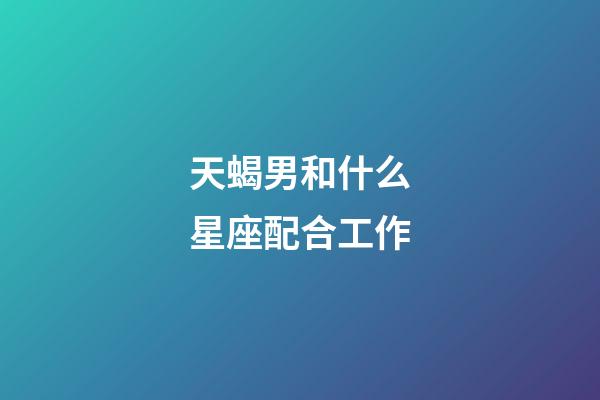 天蝎男和什么星座配合工作-第1張-星座運勢-玄機派