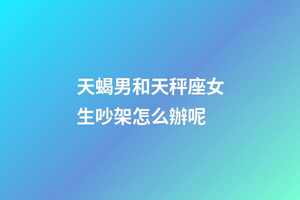 天蝎男和天秤座女生吵架怎么辦呢-第1張-星座運勢-玄機派