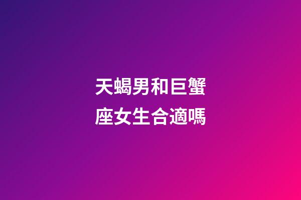天蝎男和巨蟹座女生合適嗎-第1張-星座運勢-玄機派