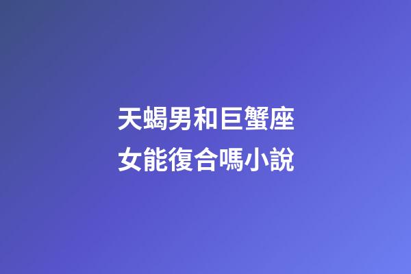 天蝎男和巨蟹座女能復合嗎小說-第1張-星座運勢-玄機派