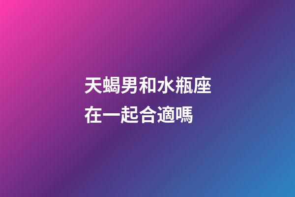 天蝎男和水瓶座在一起合適嗎-第1張-星座運(yùn)勢(shì)-玄機(jī)派