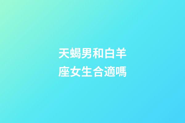 天蝎男和白羊座女生合適嗎-第1張-星座運勢-玄機派