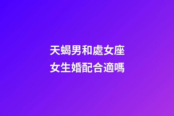 天蝎男和處女座女生婚配合適嗎-第1張-星座運(yùn)勢-玄機(jī)派