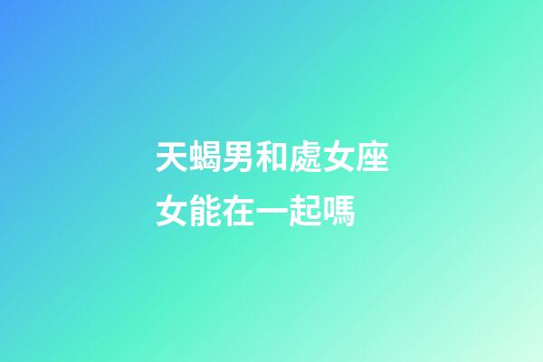 天蝎男和處女座女能在一起嗎-第1張-星座運勢-玄機派