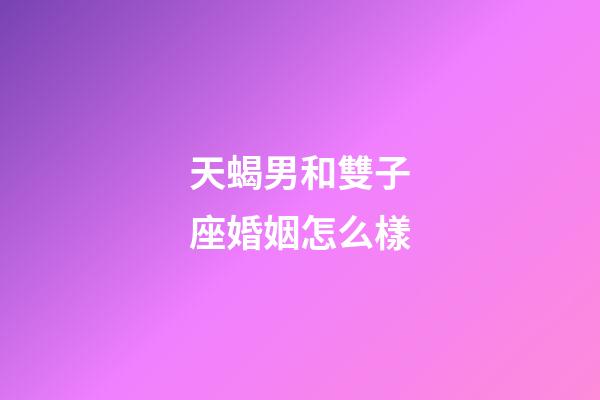 天蝎男和雙子座婚姻怎么樣-第1張-星座運勢-玄機派