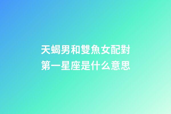 天蝎男和雙魚女配對第一星座是什么意思-第1張-星座運勢-玄機派