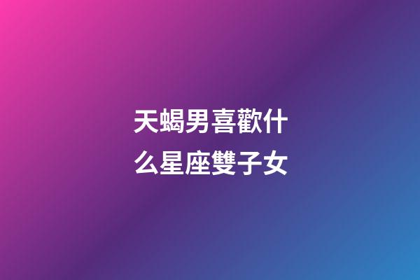 天蝎男喜歡什么星座雙子女-第1張-星座運(yùn)勢-玄機(jī)派