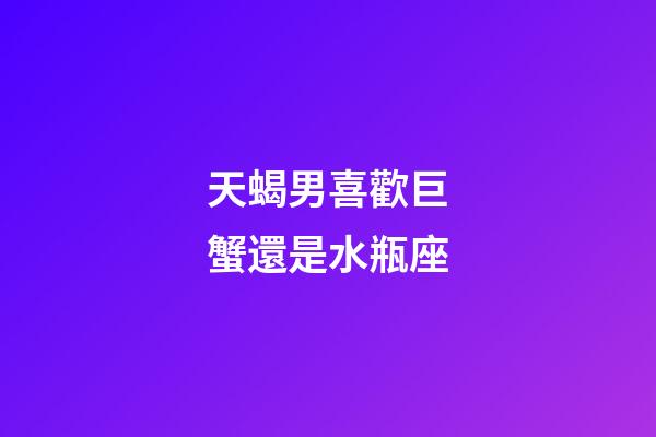 天蝎男喜歡巨蟹還是水瓶座-第1張-星座運勢-玄機派