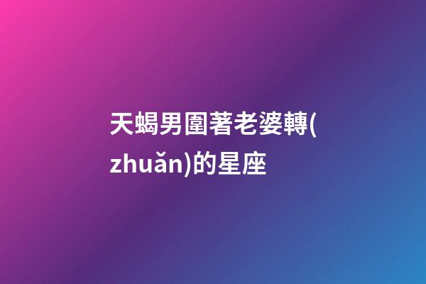 天蝎男圍著老婆轉(zhuǎn)的星座-第1張-星座運勢-玄機派