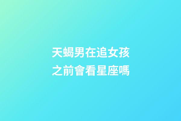 天蝎男在追女孩之前會看星座嗎-第1張-星座運勢-玄機派
