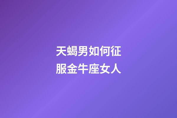 天蝎男如何征服金牛座女人-第1張-星座運勢-玄機派