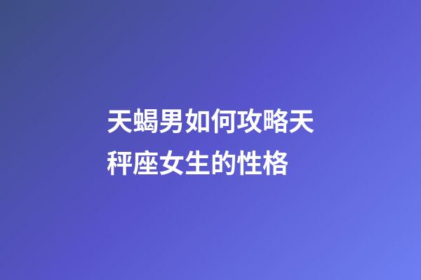 天蝎男如何攻略天秤座女生的性格-第1張-星座運勢-玄機派
