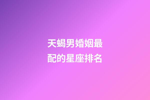 天蝎男婚姻最配的星座排名-第1張-星座運(yùn)勢(shì)-玄機(jī)派