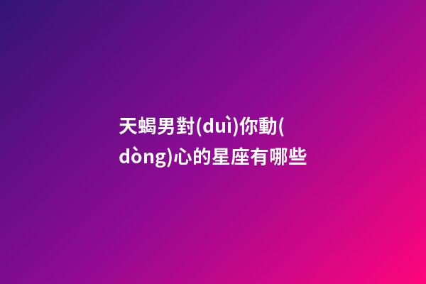 天蝎男對(duì)你動(dòng)心的星座有哪些-第1張-星座運(yùn)勢(shì)-玄機(jī)派