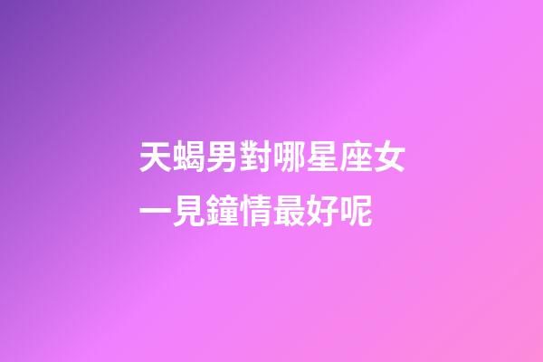 天蝎男對哪星座女一見鐘情最好呢-第1張-星座運勢-玄機派