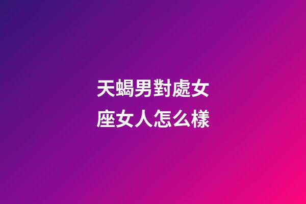 天蝎男對處女座女人怎么樣-第1張-星座運勢-玄機派