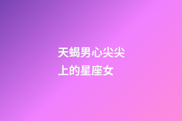 天蝎男心尖尖上的星座女-第1張-星座運勢-玄機派