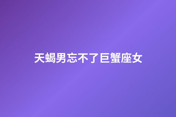 天蝎男忘不了巨蟹座女-第1張-星座運勢-玄機派