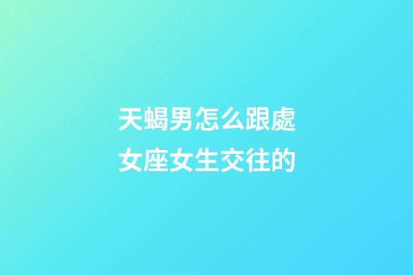 天蝎男怎么跟處女座女生交往的-第1張-星座運勢-玄機派