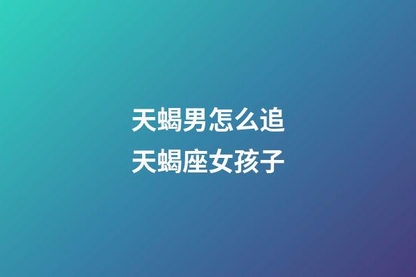 天蝎男怎么追天蝎座女孩子-第1張-星座運勢-玄機派