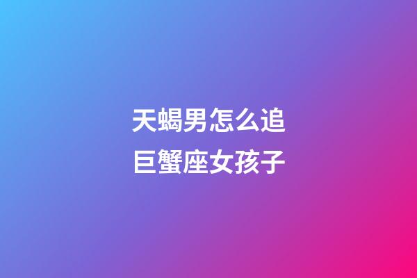 天蝎男怎么追巨蟹座女孩子-第1張-星座運勢-玄機派