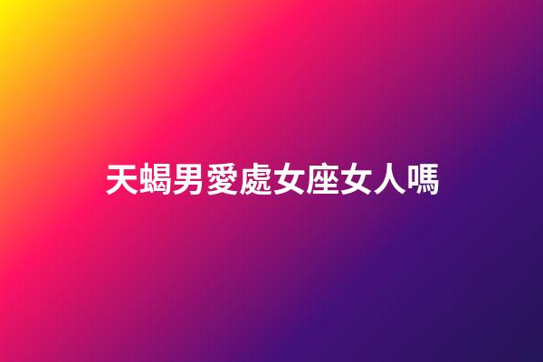 天蝎男愛處女座女人嗎-第1張-星座運(yùn)勢-玄機(jī)派
