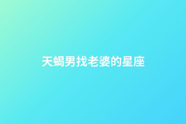 天蝎男找老婆的星座-第1張-星座運勢-玄機派