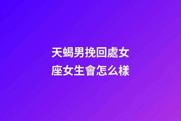天蝎男挽回處女座女生會怎么樣-第1張-星座運勢-玄機派