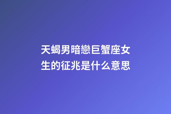 天蝎男暗戀巨蟹座女生的征兆是什么意思-第1張-星座運勢-玄機派