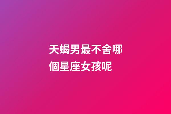 天蝎男最不舍哪個星座女孩呢-第1張-星座運勢-玄機派