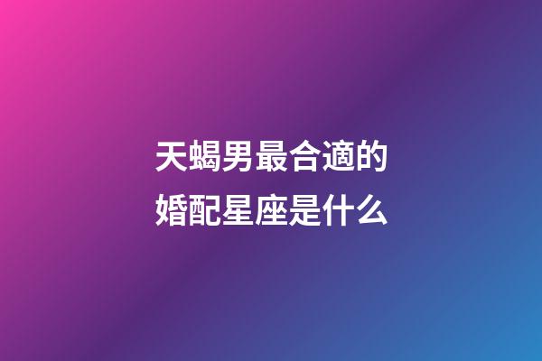 天蝎男最合適的婚配星座是什么-第1張-星座運勢-玄機派