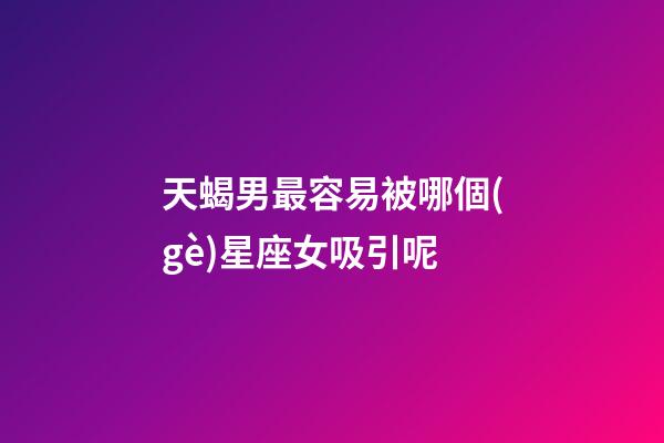 天蝎男最容易被哪個(gè)星座女吸引呢-第1張-星座運(yùn)勢(shì)-玄機(jī)派