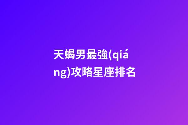 天蝎男最強(qiáng)攻略星座排名-第1張-星座運(yùn)勢-玄機(jī)派