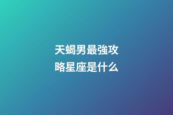 天蝎男最強攻略星座是什么-第1張-星座運勢-玄機派