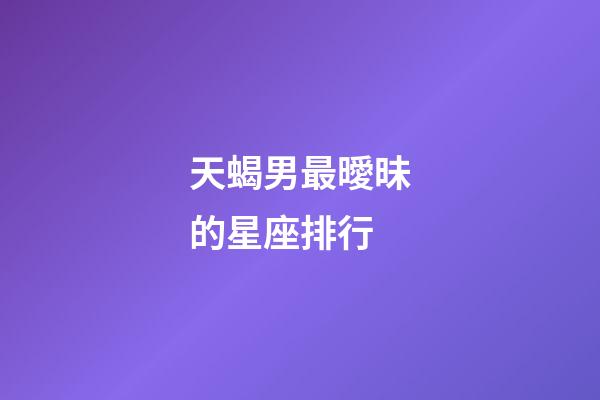 天蝎男最曖昧的星座排行-第1張-星座運勢-玄機派