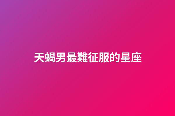 天蝎男最難征服的星座-第1張-星座運勢-玄機派