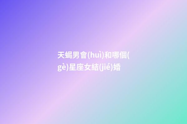 天蝎男會(huì)和哪個(gè)星座女結(jié)婚-第1張-星座運(yùn)勢(shì)-玄機(jī)派