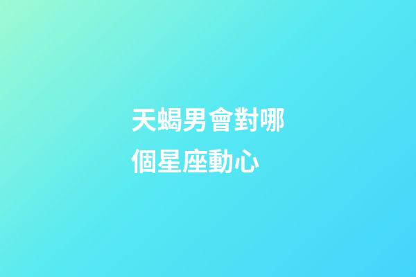 天蝎男會對哪個星座動心-第1張-星座運勢-玄機派