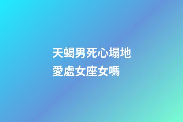 天蝎男死心塌地愛處女座女嗎-第1張-星座運勢-玄機派