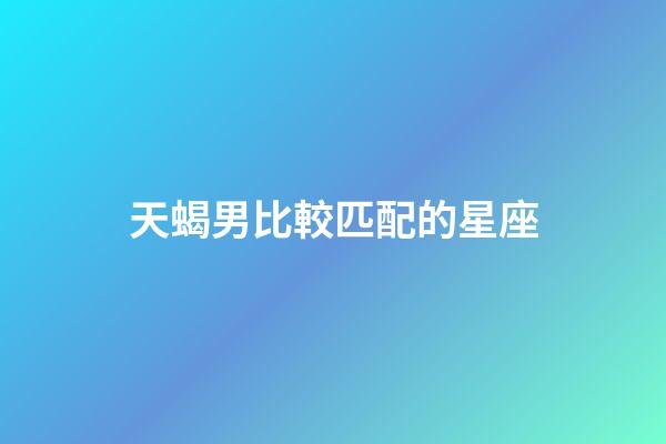 天蝎男比較匹配的星座-第1張-星座運勢-玄機派