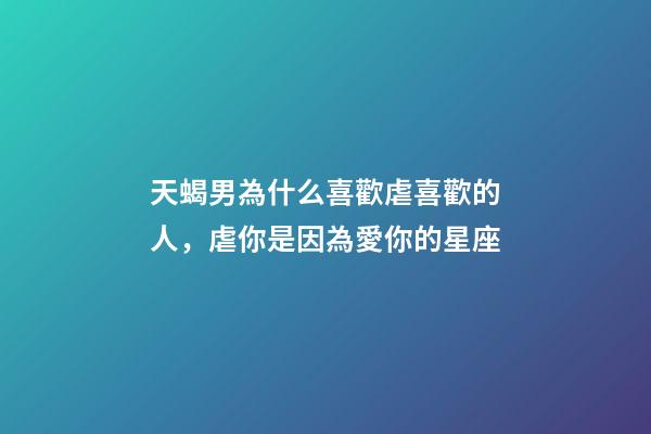 天蝎男為什么喜歡虐喜歡的人，虐你是因為愛你的星座-第1張-觀點-玄機派