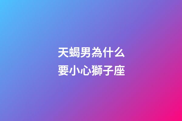 天蝎男為什么要小心獅子座-第1張-星座運勢-玄機派